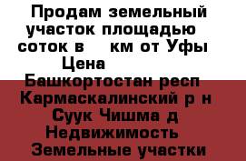 Продам земельный участок площадью 6 соток в 35 км от Уфы › Цена ­ 50 000 - Башкортостан респ., Кармаскалинский р-н, Суук-Чишма д. Недвижимость » Земельные участки продажа   . Башкортостан респ.